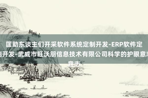 匡助东谈主们开采软件系统定制开发-ERP软件定制开发-武威市旺沃朋信息技术有限公司科学的护眼意志