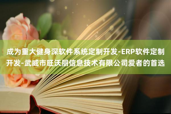 成为重大健身深软件系统定制开发-ERP软件定制开发-武威市旺沃朋信息技术有限公司爱者的首选