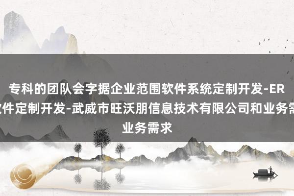 专科的团队会字据企业范围软件系统定制开发-ERP软件定制开发-武威市旺沃朋信息技术有限公司和业务需求