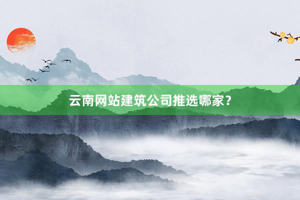 云南网站建筑公司推选哪家？