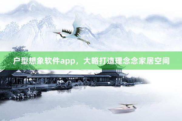 户型想象软件app，大略打造理念念家居空间