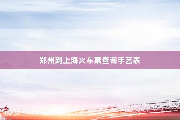 郑州到上海火车票查询手艺表