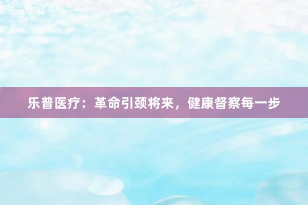 乐普医疗：革命引颈将来，健康督察每一步