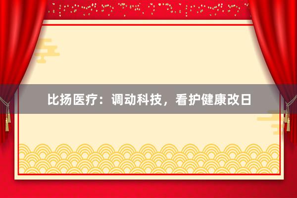 比扬医疗：调动科技，看护健康改日