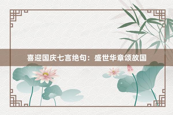 喜迎国庆七言绝句:盛世华章颂故国